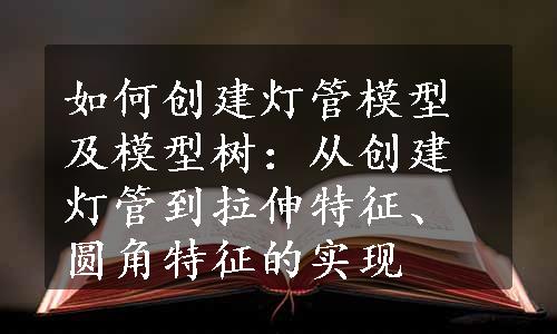 如何创建灯管模型及模型树：从创建灯管到拉伸特征、圆角特征的实现