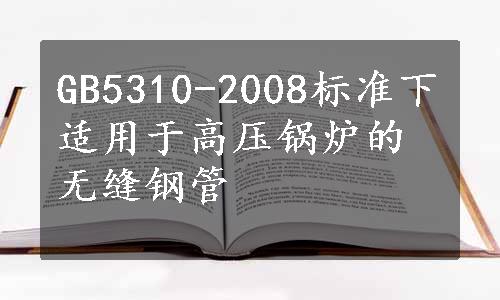 GB5310-2008标准下适用于高压锅炉的无缝钢管