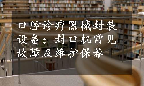 口腔诊疗器械封装设备：封口机常见故障及维护保养