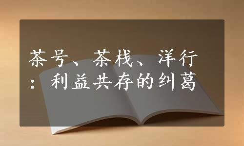 茶号、茶栈、洋行：利益共存的纠葛