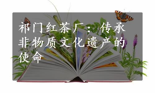 祁门红茶厂：传承非物质文化遗产的使命