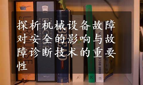 探析机械设备故障对安全的影响与故障诊断技术的重要性