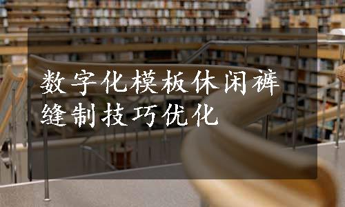 数字化模板休闲裤缝制技巧优化