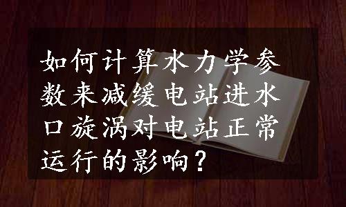 如何计算水力学参数来减缓电站进水口旋涡对电站正常运行的影响？