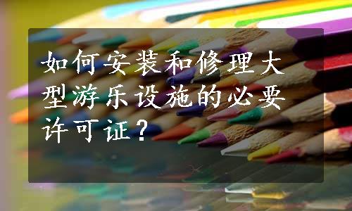 如何安装和修理大型游乐设施的必要许可证？