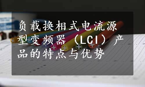 负载换相式电流源型变频器（LCI）产品的特点与优势