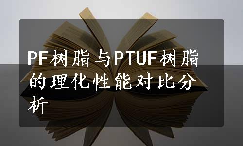 PF树脂与PTUF树脂的理化性能对比分析