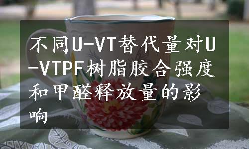 不同U-VT替代量对U-VTPF树脂胶合强度和甲醛释放量的影响