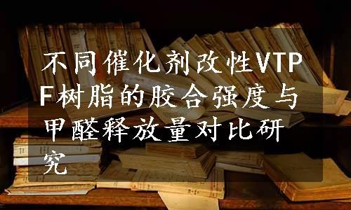 不同催化剂改性VTPF树脂的胶合强度与甲醛释放量对比研究