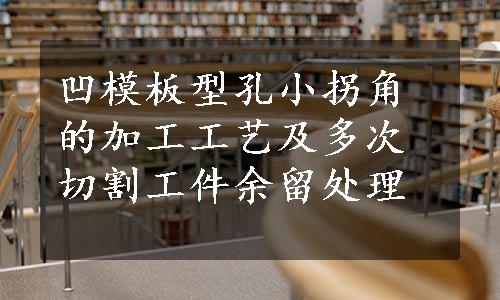 凹模板型孔小拐角的加工工艺及多次切割工件余留处理