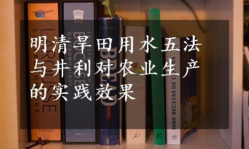 明清旱田用水五法与井利对农业生产的实践效果