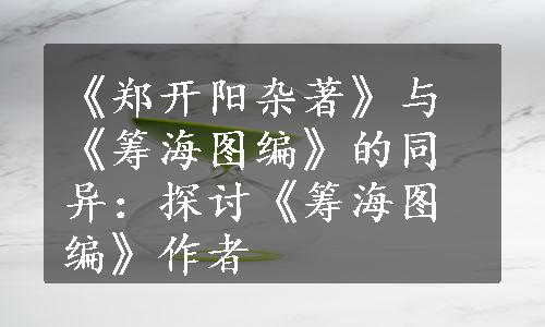 《郑开阳杂著》与《筹海图编》的同异：探讨《筹海图编》作者