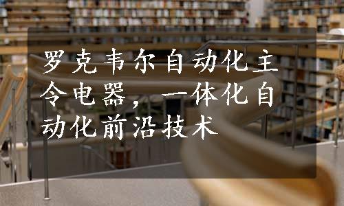 罗克韦尔自动化主令电器，一体化自动化前沿技术