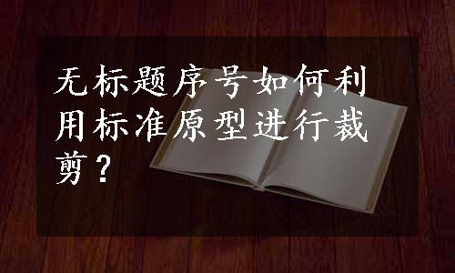 无标题序号如何利用标准原型进行裁剪？