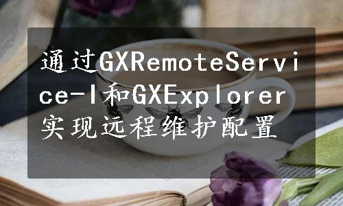 通过GXRemoteService-I和GXExplorer实现远程维护配置