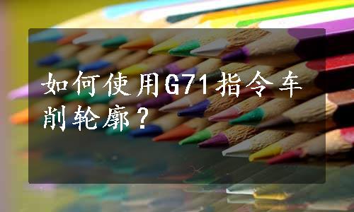 如何使用G71指令车削轮廓？