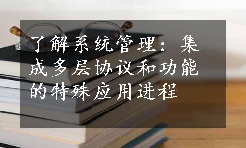 了解系统管理：集成多层协议和功能的特殊应用进程