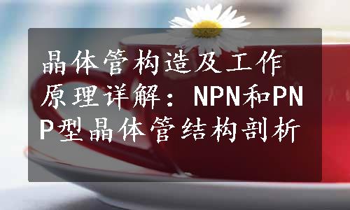 晶体管构造及工作原理详解：NPN和PNP型晶体管结构剖析