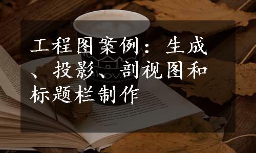 工程图案例：生成、投影、剖视图和标题栏制作