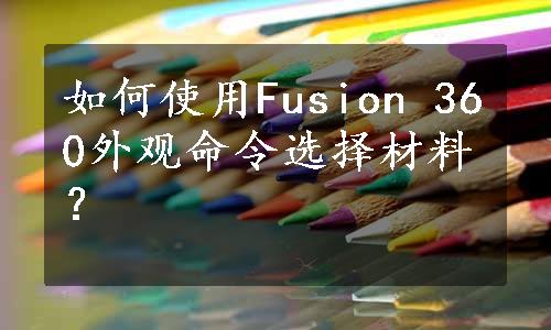 如何使用Fusion 360外观命令选择材料？