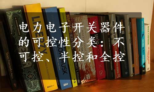 电力电子开关器件的可控性分类：不可控、半控和全控