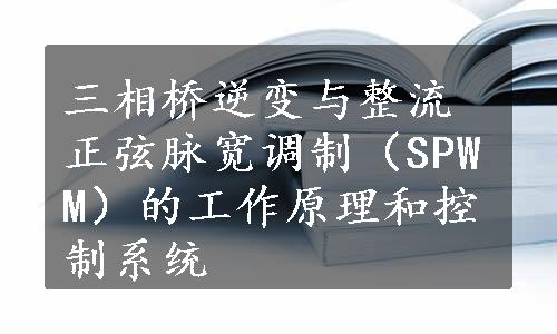 三相桥逆变与整流正弦脉宽调制（SPWM）的工作原理和控制系统