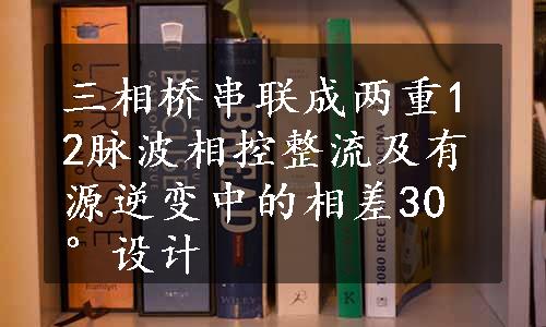 三相桥串联成两重12脉波相控整流及有源逆变中的相差30°设计