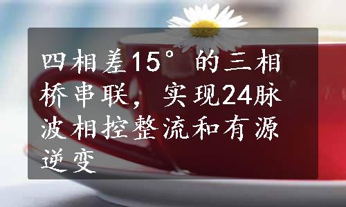 四相差15°的三相桥串联，实现24脉波相控整流和有源逆变