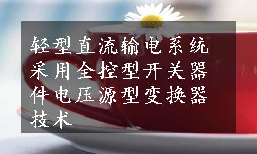 轻型直流输电系统采用全控型开关器件电压源型变换器技术