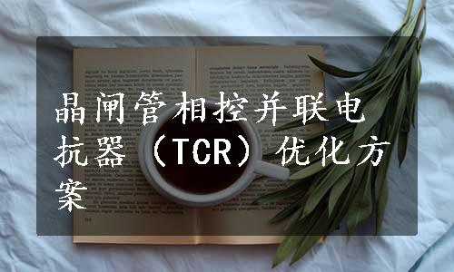 晶闸管相控并联电抗器（TCR）优化方案