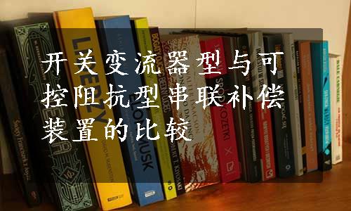 开关变流器型与可控阻抗型串联补偿装置的比较