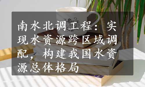 南水北调工程：实现水资源跨区域调配，构建我国水资源总体格局