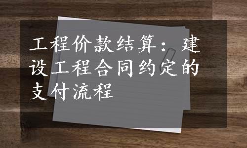 工程价款结算：建设工程合同约定的支付流程