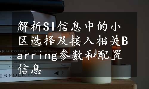 解析SI信息中的小区选择及接入相关Barring参数和配置信息