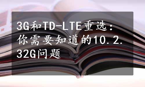 3G和TD-LTE重选：你需要知道的10.2.32G问题