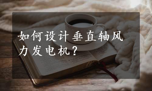 如何设计垂直轴风力发电机？