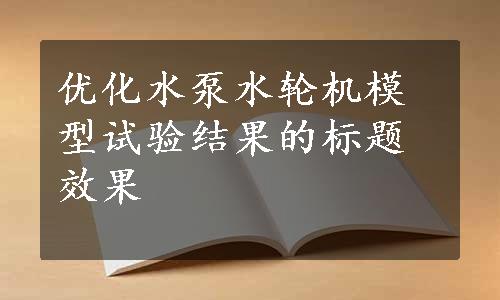 优化水泵水轮机模型试验结果的标题效果