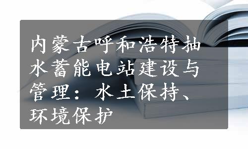 内蒙古呼和浩特抽水蓄能电站建设与管理：水土保持、 环境保护