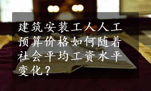 建筑安装工人人工预算价格如何随着社会平均工资水平变化？