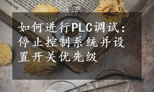 如何进行PLC调试：停止控制系统并设置开关优先级