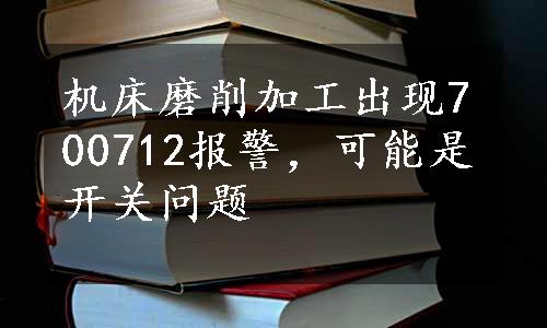 机床磨削加工出现700712报警，可能是开关问题