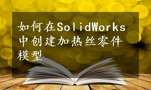 如何在SolidWorks中创建加热丝零件模型