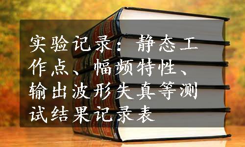 实验记录：静态工作点、幅频特性、输出波形失真等测试结果记录表