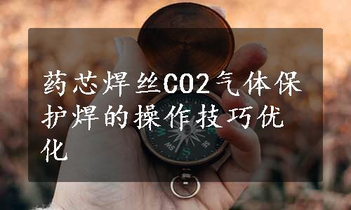 药芯焊丝CO2气体保护焊的操作技巧优化