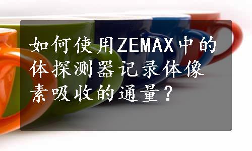 如何使用ZEMAX中的体探测器记录体像素吸收的通量？