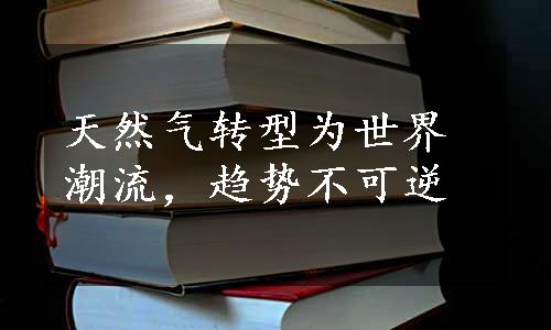 天然气转型为世界潮流，趋势不可逆