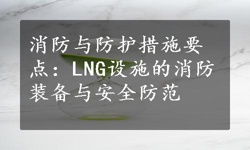 消防与防护措施要点：LNG设施的消防装备与安全防范