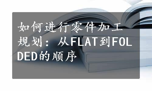 如何进行零件加工规划：从FLAT到FOLDED的顺序