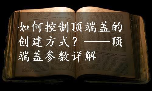 如何控制顶端盖的创建方式？——顶端盖参数详解