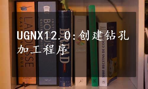 UGNX12.0:创建钻孔加工程序